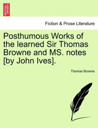 Posthumous Works of the Learned Sir Thomas Browne and Ms. Notes [By John Ives].