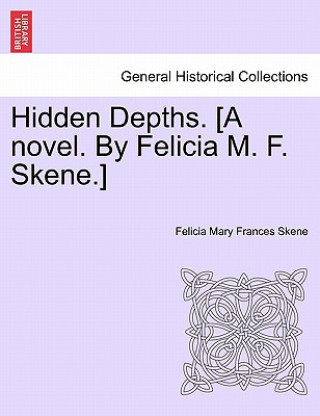 Hidden Depths. [A Novel. by Felicia M. F. Skene.] Volume First