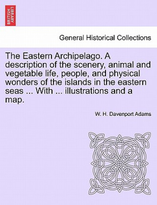 Eastern Archipelago. a Description of the Scenery, Animal and Vegetable Life, People, and Physical Wonders of the Islands in the Eastern Seas ... with