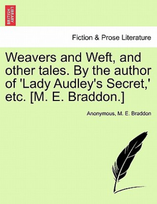 Weavers and Weft, and Other Tales. by the Author of 'Lady Audley's Secret, ' Etc. [M. E. Braddon.] Vol. I