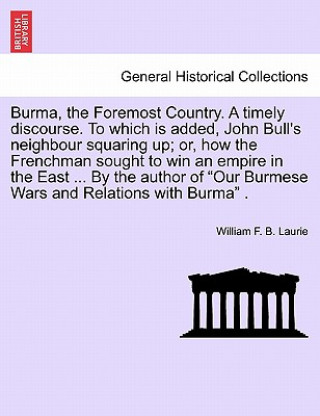 Burma, the Foremost Country. a Timely Discourse. to Which Is Added, John Bull's Neighbour Squaring Up; Or, How the Frenchman Sought to Win an Empire i