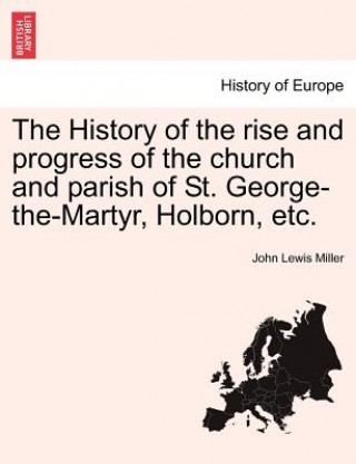 History of the Rise and Progress of the Church and Parish of St. George-The-Martyr, Holborn, Etc.