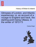 Glimpses of London, and Atlantic Experiences; Or, an Account of a Voyage to England and Back, the Starting-Point Being Ottawa, in the Winter of 1872-7