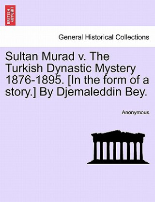 Sultan Murad V. the Turkish Dynastic Mystery 1876-1895. [In the Form of a Story.] by Djemaleddin Bey.