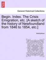Begin. Index. the Crisis Emigration, Etc. [a Sketch of the History of Newfoundland from 1846 to 1854, Etc.]