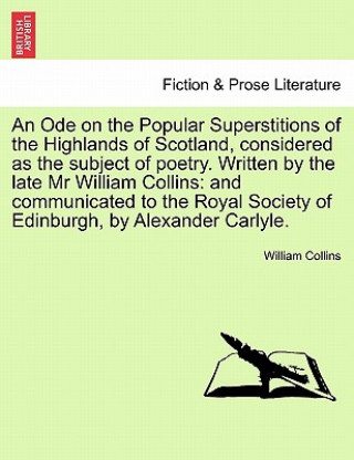 Ode on the Popular Superstitions of the Highlands of Scotland, Considered as the Subject of Poetry. Written by the Late MR William Collins