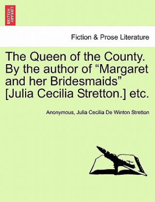Queen of the County. by the Author of Margaret and Her Bridesmaids [Julia Cecilia Stretton.] Etc. Vol. I