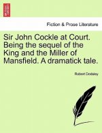 Sir John Cockle at Court. Being the Sequel of the King and the Miller of Mansfield. a Dramatick Tale.