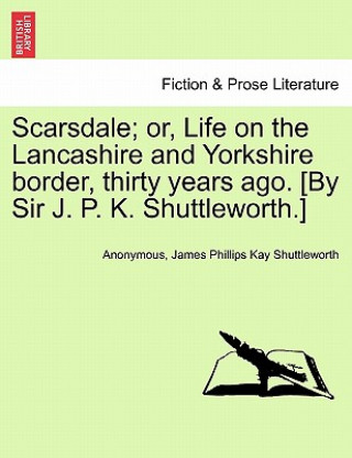 Scarsdale; Or, Life on the Lancashire and Yorkshire Border, Thirty Years Ago. [By Sir J. P. K. Shuttleworth.] Vol. II