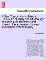New Compendium of Ancient History, Geography and Chronology; comparing the testimony and shewing the agreement between sacred and profane history.