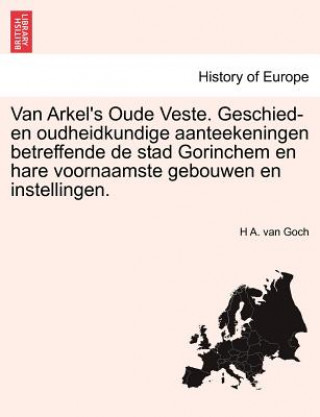 Van Arkel's Oude Veste. Geschied- En Oudheidkundige Aanteekeningen Betreffende de Stad Gorinchem En Hare Voornaamste Gebouwen En Instellingen.