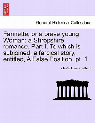 Fannette; Or a Brave Young Woman; A Shropshire Romance. Part I. to Which Is Subjoined, a Farcical Story, Entitled, a False Position. PT. 1.