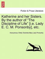 Katherine and Her Sisters. by the Author of the Discipline of Life [I.E. Lady E. C. M. Ponsonby], Etc. Vol. I