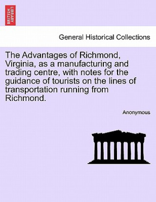 Advantages of Richmond, Virginia, as a Manufacturing and Trading Centre, with Notes for the Guidance of Tourists on the Lines of Transportation Runnin