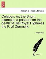 Celadon; Or, the Bright Example; A Pastoral on the Death of His Royal Highness the P. of Denmark.