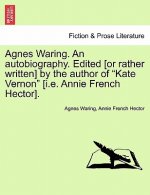 Agnes Waring. an Autobiography. Edited [or Rather Written] by the Author of Kate Vernon [i.E. Annie French Hector].