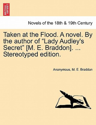 Taken at the Flood. a Novel. by the Author of Lady Audley's Secret [M. E. Braddon]. ... Stereotyped Edition.