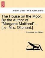 House on the Moor. by the Author of Margaret Maitland ... [I.E. Mrs. Oliphant.] Vol. I