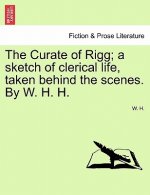 Curate of Rigg; A Sketch of Clerical Life, Taken Behind the Scenes. by W. H. H.