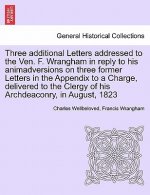 Three Additional Letters Addressed to the Ven. F. Wrangham in Reply to His Animadversions on Three Former Letters in the Appendix to a Charge, Deliver