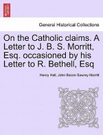 On the Catholic Claims. a Letter to J. B. S. Morritt, Esq. Occasioned by His Letter to R. Bethell, Esq