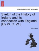 Sketch of the History of Ireland and Its Connection with England [by W. C. W.].