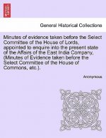 Minutes of Evidence Taken Before the Select Committee of the House of Lords, Appointed to Enquire Into the Present State of the Affairs of the East In