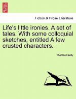 Life's Little Ironies. a Set of Tales. with Some Colloquial Sketches, Entitled a Few Crusted Characters.