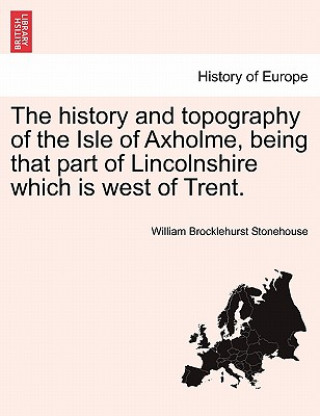 history and topography of the Isle of Axholme, being that part of Lincolnshire which is west of Trent.