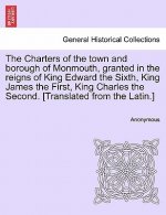 Charters of the Town and Borough of Monmouth, Granted in the Reigns of King Edward the Sixth, King James the First, King Charles the Second. [translat