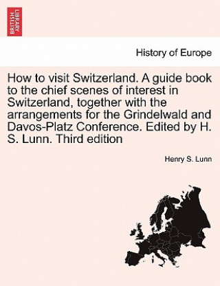 How to Visit Switzerland. a Guide Book to the Chief Scenes of Interest in Switzerland, Together with the Arrangements for the Grindelwald and Davos-Pl