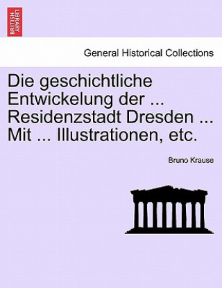 Die geschichtliche Entwickelung der ... Residenzstadt Dresden ... Mit ... Illustrationen, etc.