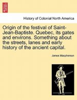 Origin of the Festival of Saint-Jean-Baptiste. Quebec, Its Gates and Environs. Something about the Streets, Lanes and Early History of the Ancient Cap