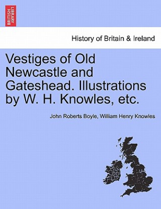 Vestiges of Old Newcastle and Gateshead. Illustrations by W. H. Knowles, Etc.