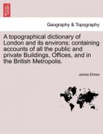 Topographical Dictionary of London and Its Environs; Containing Accounts of All the Public and Private Buildings, Offices, and in the British Metropol