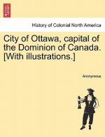City of Ottawa, Capital of the Dominion of Canada. [With Illustrations.]
