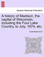 History of Madison, the Capital of Wisconsin; Including the Four Lake Country, to July, 1874, Etc.