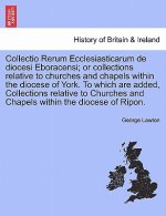 Collectio Rerum Ecclesiasticarum de diocesi Eboracensi; or collections relative to churches and chapels within the diocese of York. To which are added