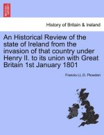 Historical Review of the State of Ireland from the Invasion of That Country Under Henry II. to Its Union with Great Britain 1st January 1801