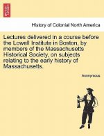 Lectures Delivered in a Course Before the Lowell Institute in Boston, by Members of the Massachusetts Historical Society, on Subjects Relating to the
