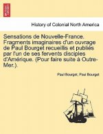 Sensations de Nouvelle-France. Fragments Imaginaires D'Un Ouvrage de Paul Bourget Recueillis Et Publi?'s Par L'Un de Ses Fervents Disciples D'Am Rique
