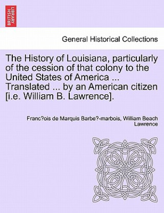 History of Louisiana, Particularly of the Cession of That Colony to the United States of America ... Translated ... by an American Citizen [I.E. Willi