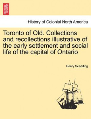 Toronto of Old. Collections and recollections illustrative of the early settlement and social life of the capital of Ontario