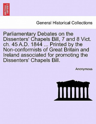 Parliamentary Debates on the Dissenters' Chapels Bill, 7 and 8 Vict. Ch. 45 A.D. 1844 ... Printed by the Non-Conformists of Great Britain and Ireland