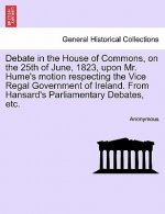 Debate in the House of Commons, on the 25th of June, 1823, Upon Mr. Hume's Motion Respecting the Vice Regal Government of Ireland. from Hansard's Parl