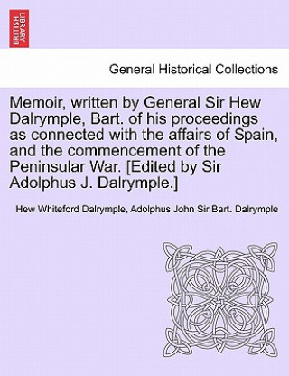 Memoir, Written by General Sir Hew Dalrymple, Bart. of His Proceedings as Connected with the Affairs of Spain, and the Commencement of the Peninsular