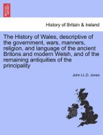 History of Wales, Descriptive of the Government, Wars, Manners, Religion, and Language of the Ancient Britons and Modern Welsh, and of the Remaining A