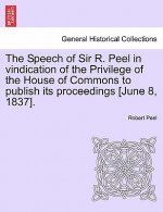 Speech of Sir R. Peel in Vindication of the Privilege of the House of Commons to Publish Its Proceedings [june 8, 1837].