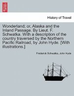 Wonderland; Or, Alaska and the Inland Passage. by Lieut. F. Schwatka. with a Description of the Country Traversed by the Northern Pacific Railroad, by