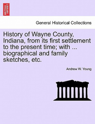 History of Wayne County, Indiana, from its first settlement to the present time; with ... biographical and family sketches, etc.